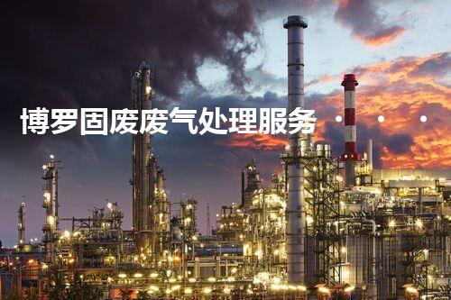 博罗固废废气处理服务，靠谱又省心？快来了解！